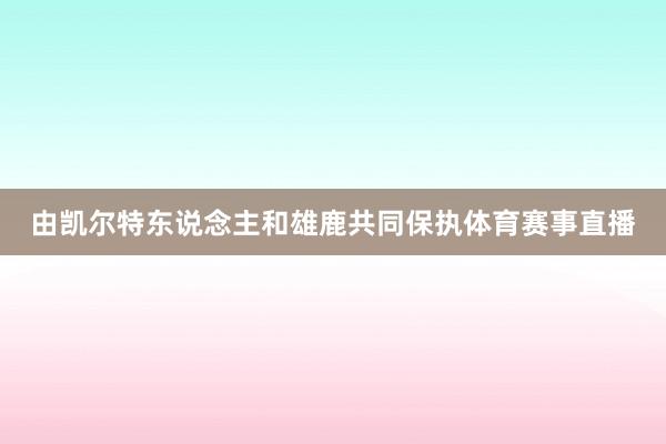 由凯尔特东说念主和雄鹿共同保执体育赛事直播