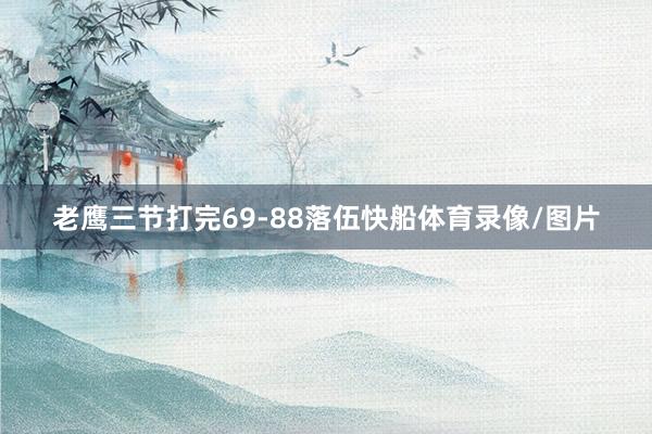 老鹰三节打完69-88落伍快船体育录像/图片