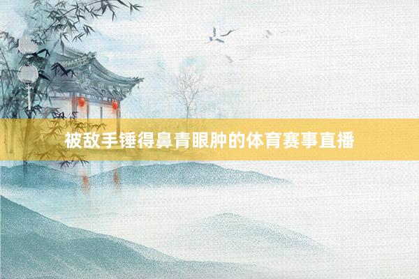被敌手锤得鼻青眼肿的体育赛事直播