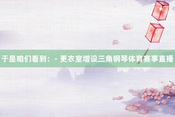 于是咱们看到：- 更衣室增设三角钢琴体育赛事直播