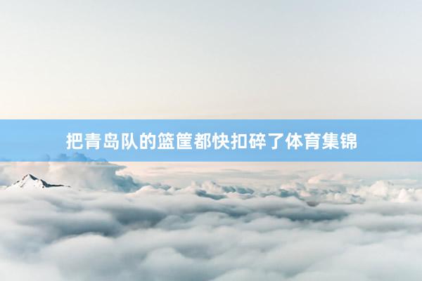 把青岛队的篮筐都快扣碎了体育集锦