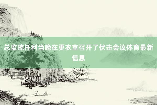 总监琼托利当晚在更衣室召开了伏击会议体育最新信息