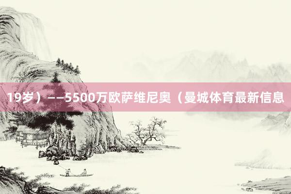 19岁）——5500万欧萨维尼奥（曼城体育最新信息