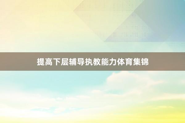 提高下层辅导执教能力体育集锦