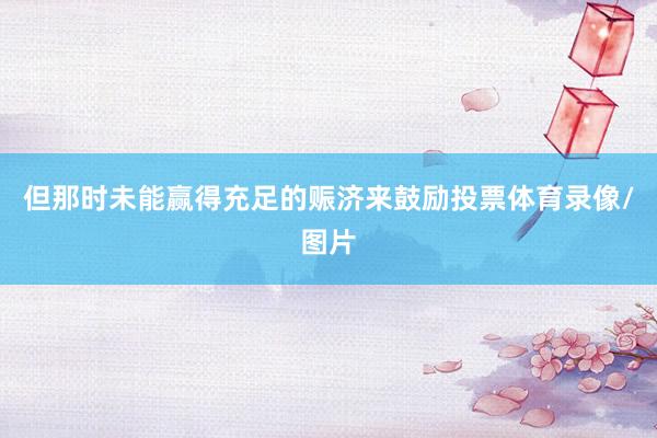 但那时未能赢得充足的赈济来鼓励投票体育录像/图片