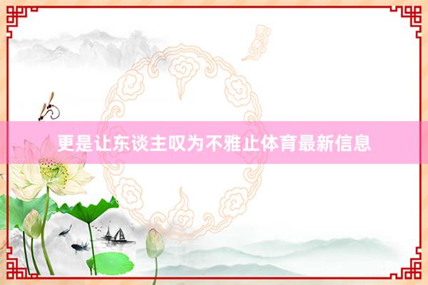 更是让东谈主叹为不雅止体育最新信息