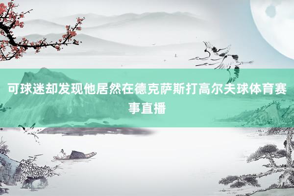 可球迷却发现他居然在德克萨斯打高尔夫球体育赛事直播