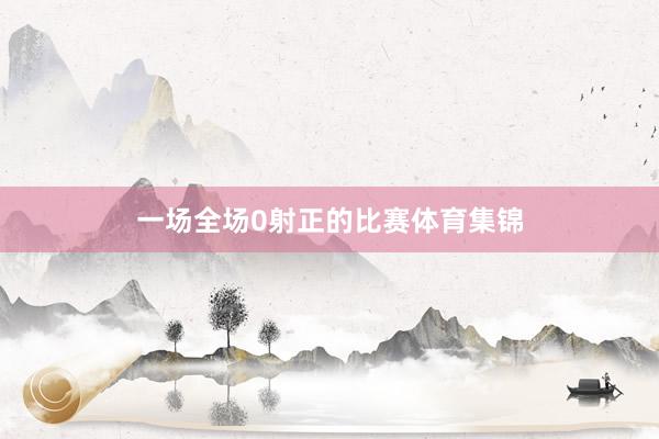 一场全场0射正的比赛体育集锦