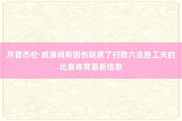 尽管杰伦·威廉姆斯因伤缺席了扫数六连胜工夫的比赛体育最新信息