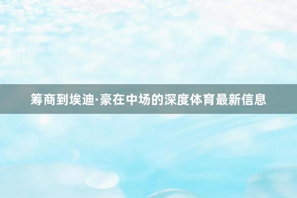 筹商到埃迪·豪在中场的深度体育最新信息