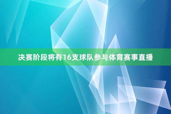 决赛阶段将有16支球队参与体育赛事直播