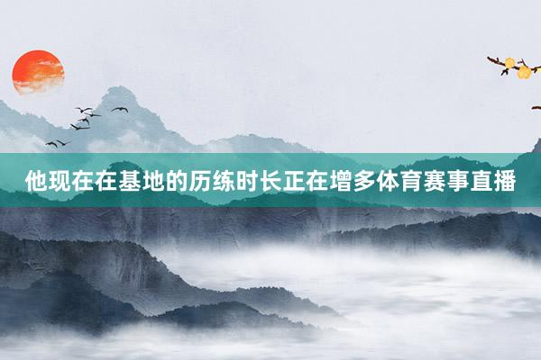他现在在基地的历练时长正在增多体育赛事直播