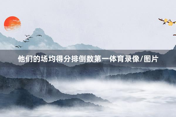 他们的场均得分排倒数第一体育录像/图片