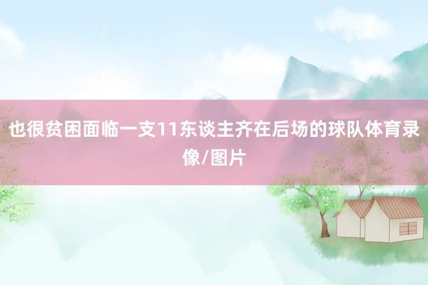 也很贫困面临一支11东谈主齐在后场的球队体育录像/图片