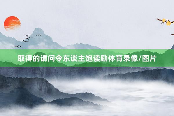 取得的请问令东谈主饱读励体育录像/图片