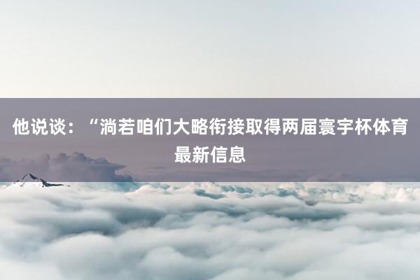 他说谈：“淌若咱们大略衔接取得两届寰宇杯体育最新信息
