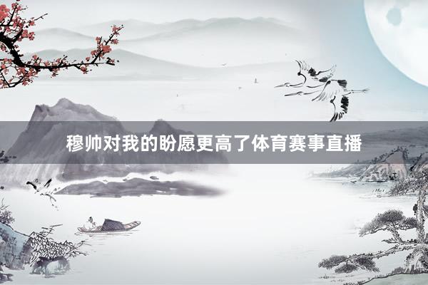 穆帅对我的盼愿更高了体育赛事直播