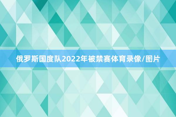 俄罗斯国度队2022年被禁赛体育录像/图片