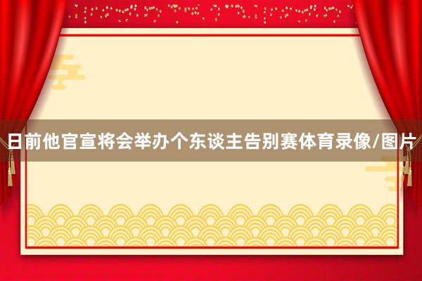 日前他官宣将会举办个东谈主告别赛体育录像/图片