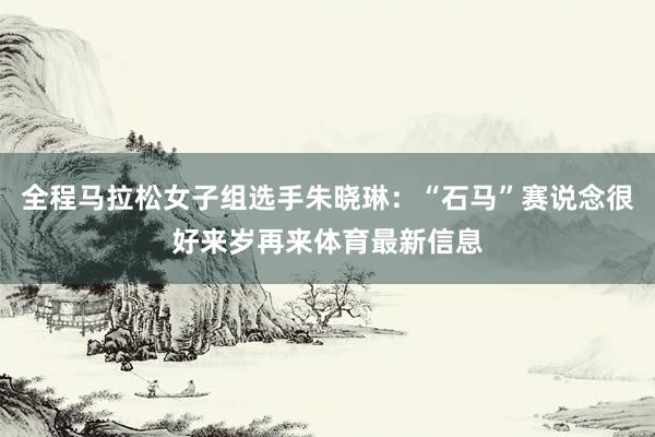 全程马拉松女子组选手朱晓琳：“石马”赛说念很好来岁再来体育最新信息