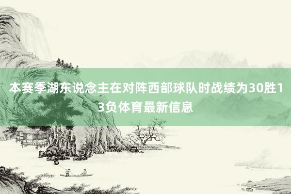 本赛季湖东说念主在对阵西部球队时战绩为30胜13负体育最新信息