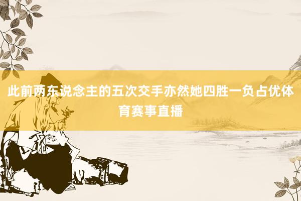 此前两东说念主的五次交手亦然她四胜一负占优体育赛事直播