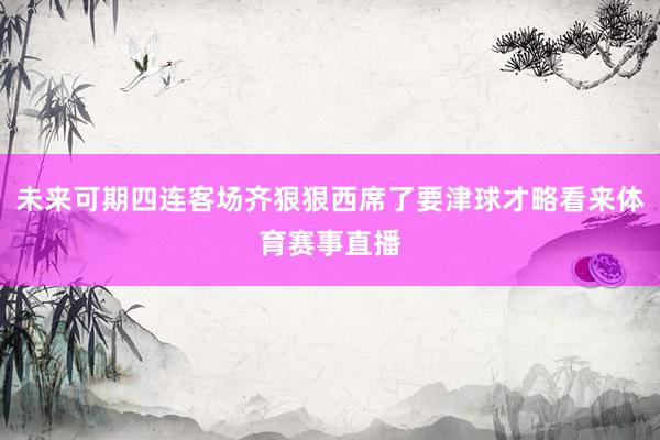未来可期四连客场齐狠狠西席了要津球才略看来体育赛事直播
