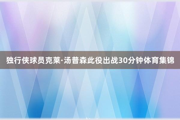独行侠球员克莱·汤普森此役出战30分钟体育集锦