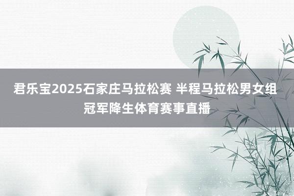 君乐宝2025石家庄马拉松赛 半程马拉松男女组 冠军降生体育赛事直播
