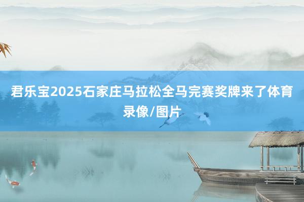 君乐宝2025石家庄马拉松全马完赛奖牌来了体育录像/图片