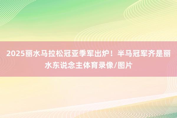 2025丽水马拉松冠亚季军出炉！半马冠军齐是丽水东说念主体育录像/图片