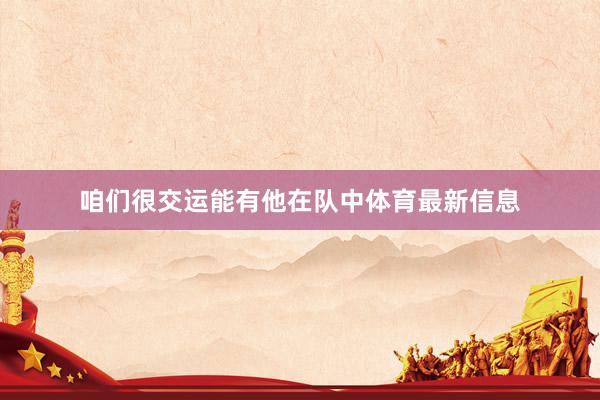 咱们很交运能有他在队中体育最新信息