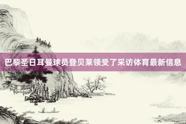巴黎圣日耳曼球员登贝莱领受了采访体育最新信息