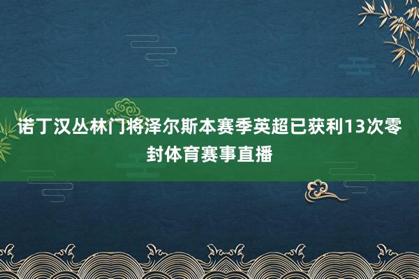 诺丁汉丛林门将泽尔斯本赛季英超已获利13次零封体育赛事直播