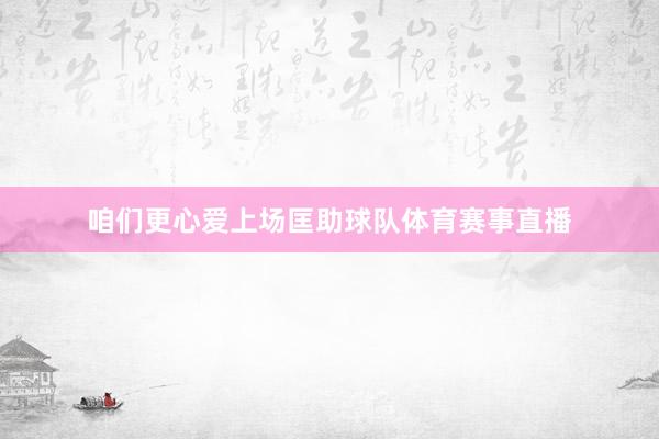 咱们更心爱上场匡助球队体育赛事直播