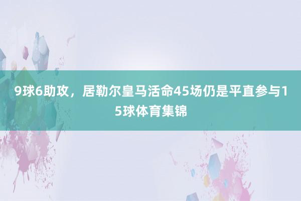 9球6助攻，居勒尔皇马活命45场仍是平直参与15球体育集锦