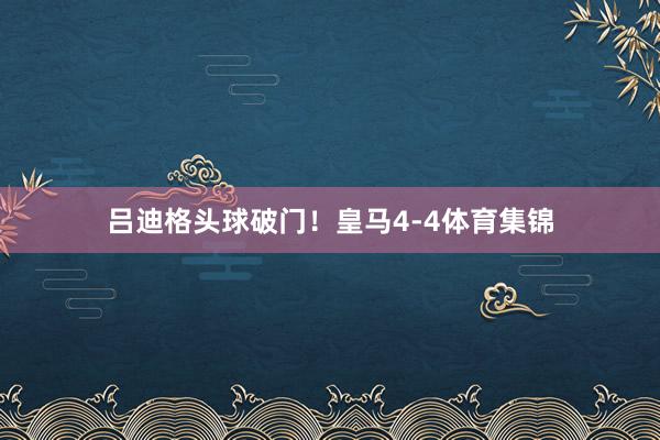 吕迪格头球破门！皇马4-4体育集锦