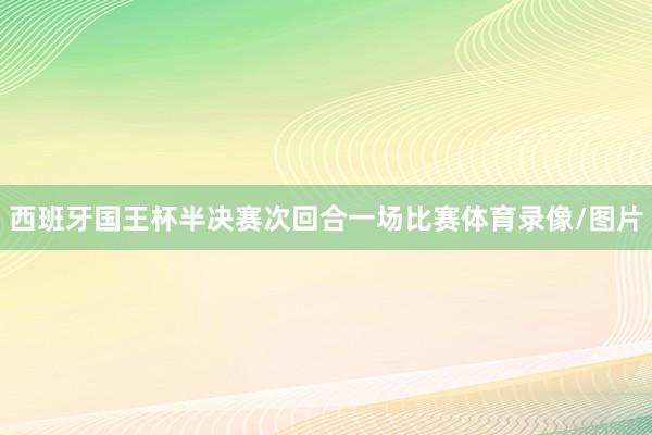 西班牙国王杯半决赛次回合一场比赛体育录像/图片