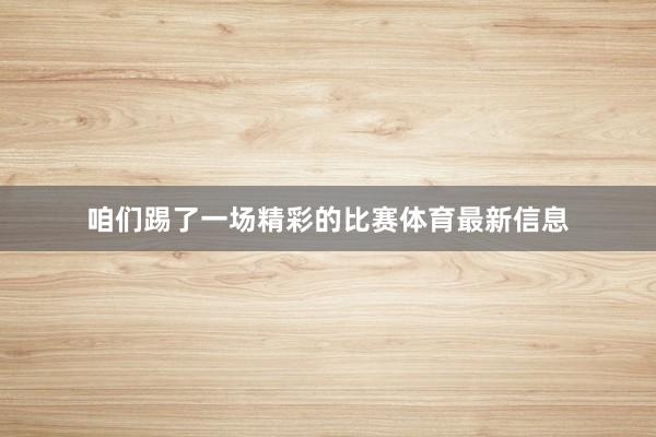 咱们踢了一场精彩的比赛体育最新信息