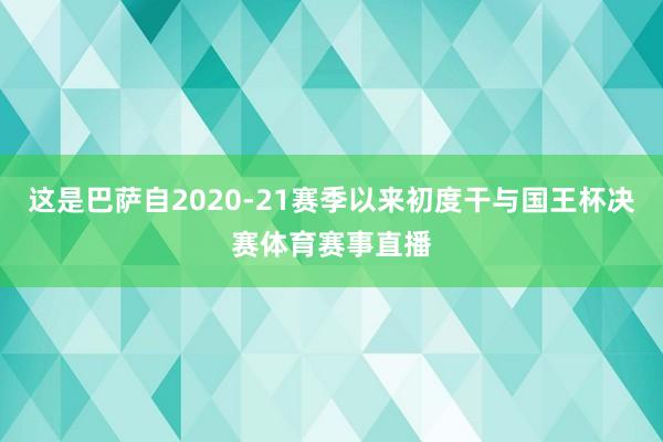 这是巴萨自2020-21赛季以来初度干与国王杯决赛体育赛事直播