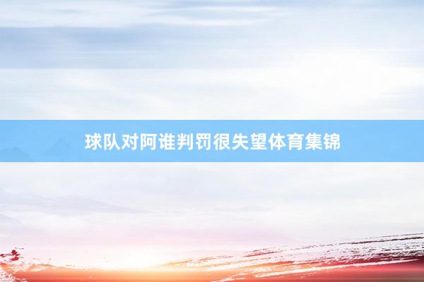 球队对阿谁判罚很失望体育集锦