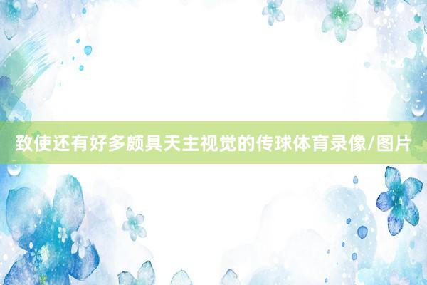 致使还有好多颇具天主视觉的传球体育录像/图片