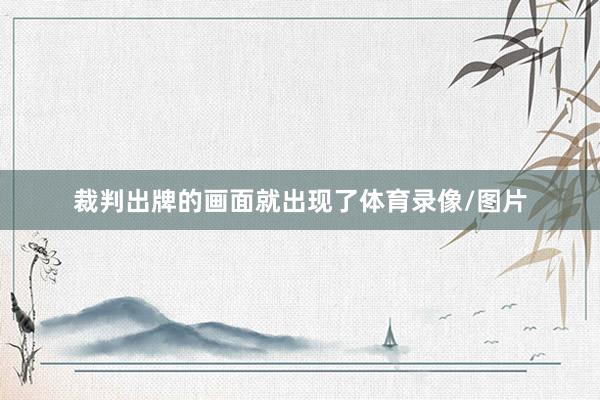 裁判出牌的画面就出现了体育录像/图片