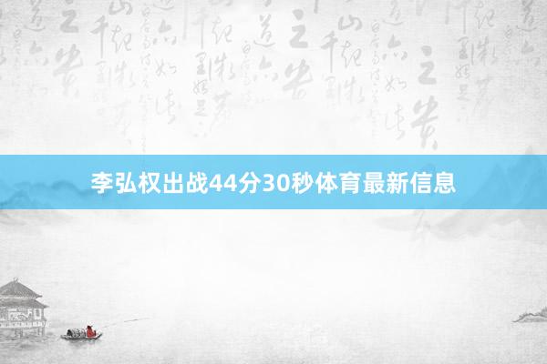 李弘权出战44分30秒体育最新信息