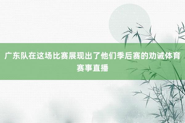 广东队在这场比赛展现出了他们季后赛的劝诫体育赛事直播