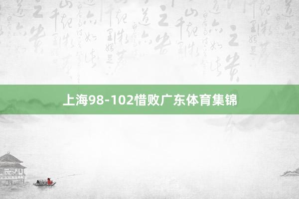 上海98-102惜败广东体育集锦