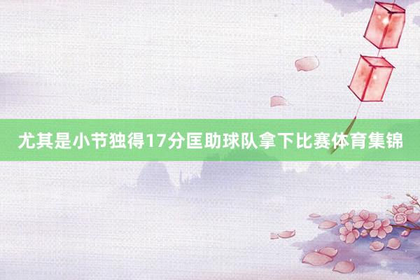 尤其是小节独得17分匡助球队拿下比赛体育集锦