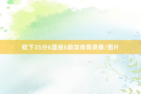 砍下35分6篮板6助攻体育录像/图片