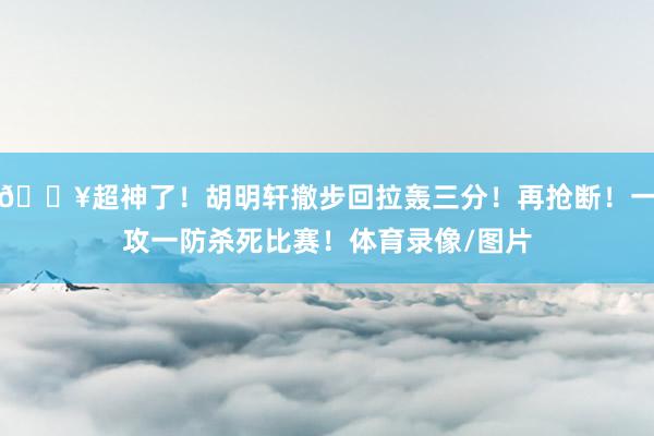 💥超神了！胡明轩撤步回拉轰三分！再抢断！一攻一防杀死比赛！体育录像/图片