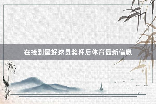在接到最好球员奖杯后体育最新信息